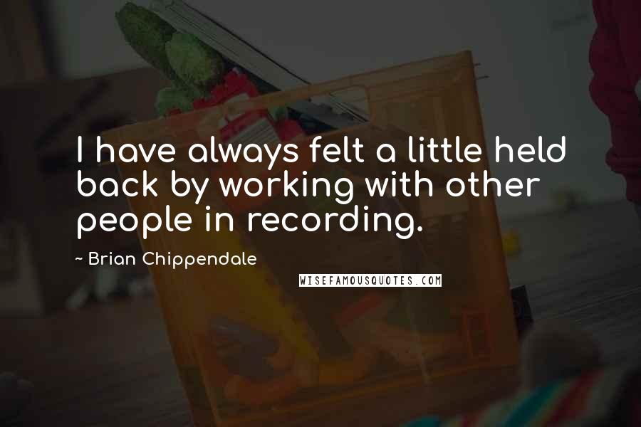 Brian Chippendale Quotes: I have always felt a little held back by working with other people in recording.