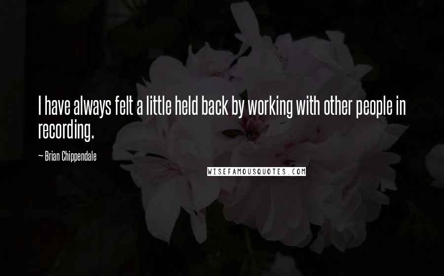 Brian Chippendale Quotes: I have always felt a little held back by working with other people in recording.