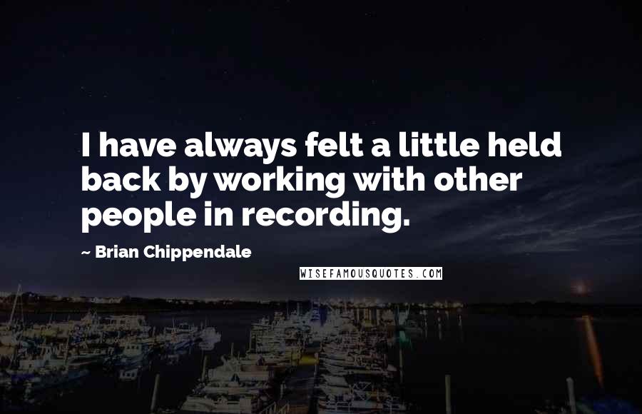 Brian Chippendale Quotes: I have always felt a little held back by working with other people in recording.