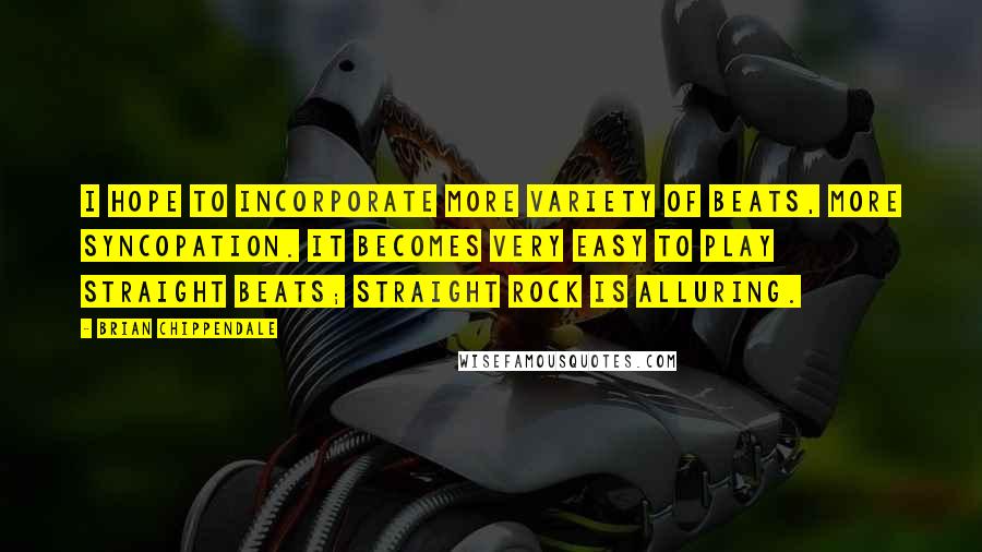 Brian Chippendale Quotes: I hope to incorporate more variety of beats, more syncopation. It becomes very easy to play straight beats; straight rock is alluring.