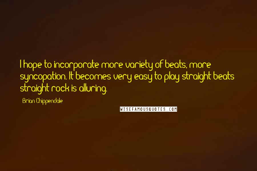 Brian Chippendale Quotes: I hope to incorporate more variety of beats, more syncopation. It becomes very easy to play straight beats; straight rock is alluring.