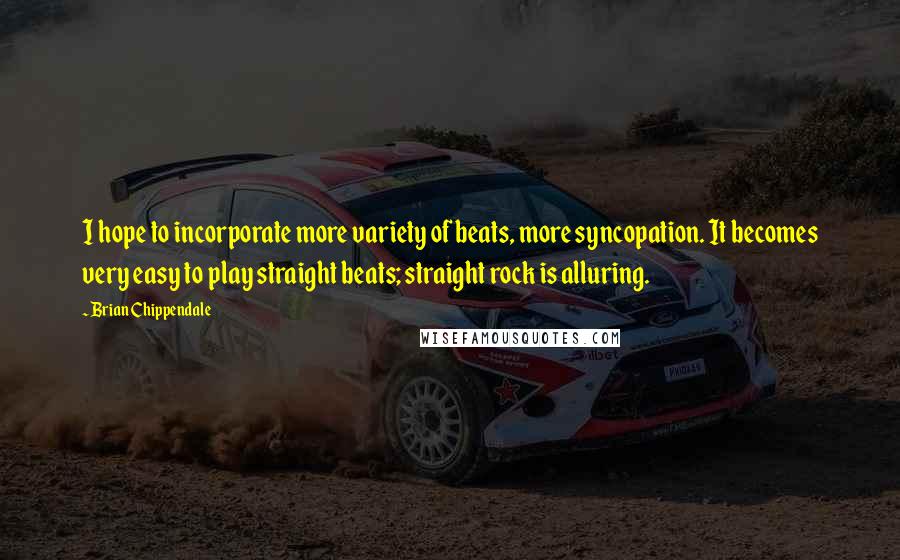 Brian Chippendale Quotes: I hope to incorporate more variety of beats, more syncopation. It becomes very easy to play straight beats; straight rock is alluring.