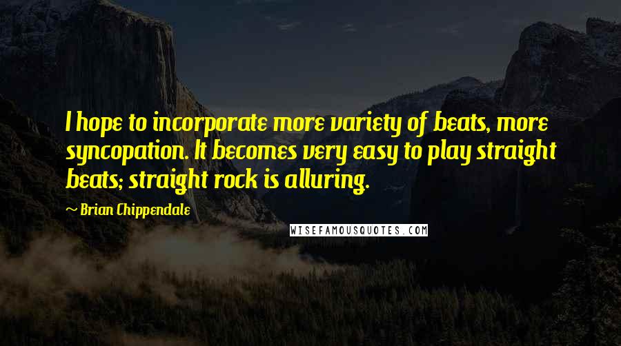 Brian Chippendale Quotes: I hope to incorporate more variety of beats, more syncopation. It becomes very easy to play straight beats; straight rock is alluring.