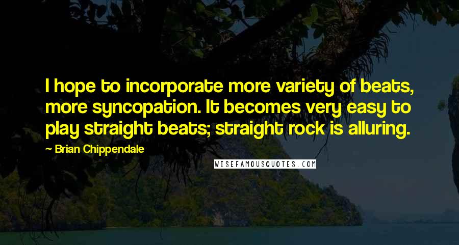 Brian Chippendale Quotes: I hope to incorporate more variety of beats, more syncopation. It becomes very easy to play straight beats; straight rock is alluring.