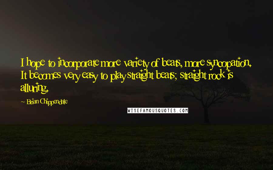 Brian Chippendale Quotes: I hope to incorporate more variety of beats, more syncopation. It becomes very easy to play straight beats; straight rock is alluring.