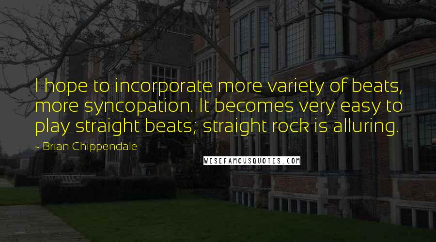 Brian Chippendale Quotes: I hope to incorporate more variety of beats, more syncopation. It becomes very easy to play straight beats; straight rock is alluring.