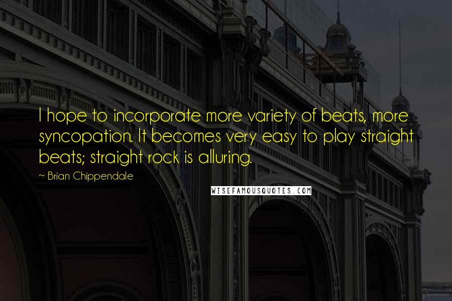 Brian Chippendale Quotes: I hope to incorporate more variety of beats, more syncopation. It becomes very easy to play straight beats; straight rock is alluring.