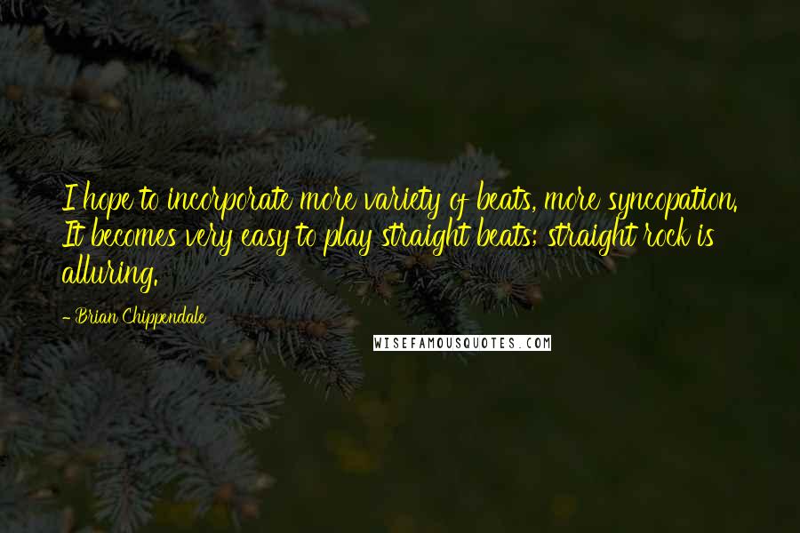 Brian Chippendale Quotes: I hope to incorporate more variety of beats, more syncopation. It becomes very easy to play straight beats; straight rock is alluring.