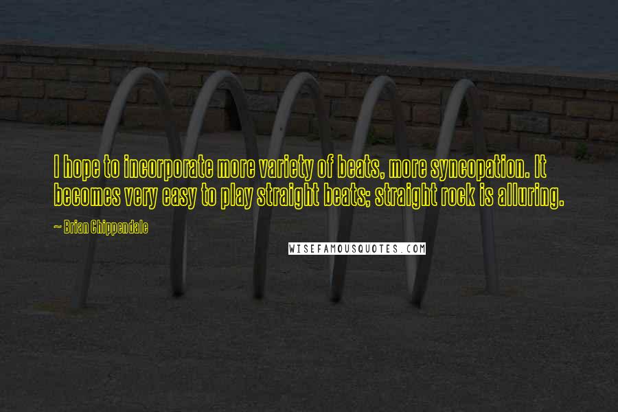 Brian Chippendale Quotes: I hope to incorporate more variety of beats, more syncopation. It becomes very easy to play straight beats; straight rock is alluring.