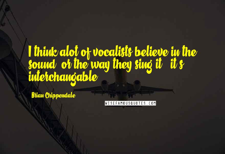 Brian Chippendale Quotes: I think alot of vocalists believe in the sound, or the way they sing it - it's interchangable.