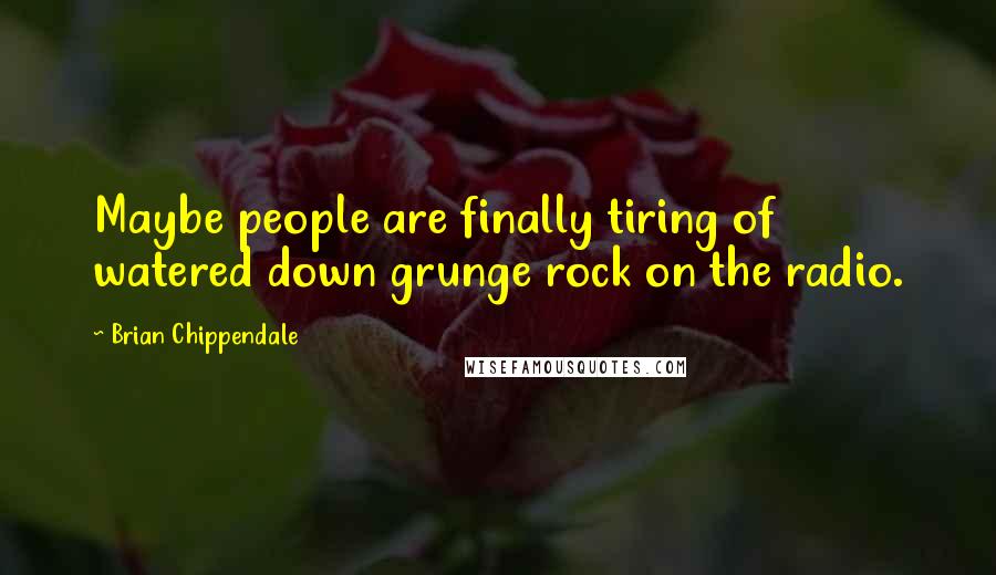 Brian Chippendale Quotes: Maybe people are finally tiring of watered down grunge rock on the radio.