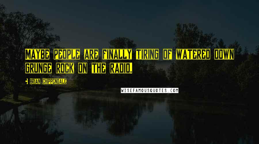 Brian Chippendale Quotes: Maybe people are finally tiring of watered down grunge rock on the radio.