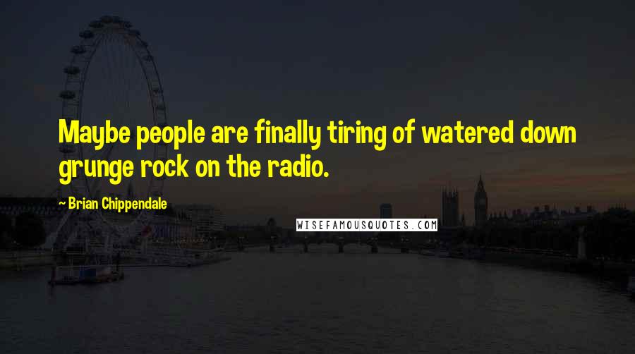 Brian Chippendale Quotes: Maybe people are finally tiring of watered down grunge rock on the radio.