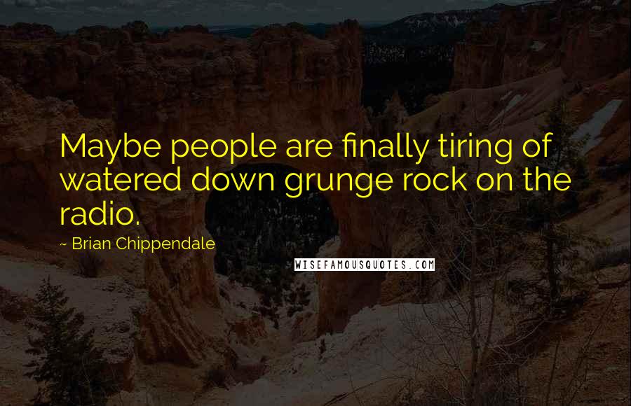Brian Chippendale Quotes: Maybe people are finally tiring of watered down grunge rock on the radio.