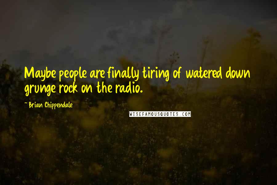 Brian Chippendale Quotes: Maybe people are finally tiring of watered down grunge rock on the radio.