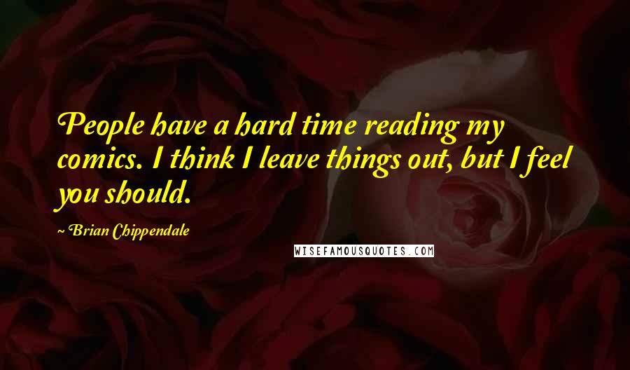 Brian Chippendale Quotes: People have a hard time reading my comics. I think I leave things out, but I feel you should.