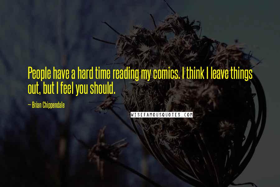 Brian Chippendale Quotes: People have a hard time reading my comics. I think I leave things out, but I feel you should.