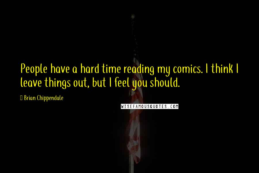 Brian Chippendale Quotes: People have a hard time reading my comics. I think I leave things out, but I feel you should.