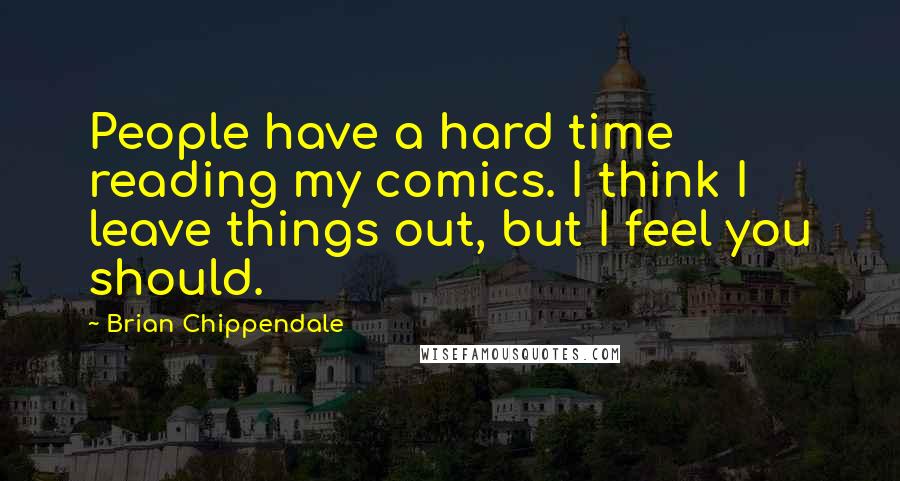 Brian Chippendale Quotes: People have a hard time reading my comics. I think I leave things out, but I feel you should.