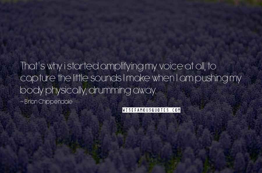 Brian Chippendale Quotes: That's why i started amplifying my voice at all, to capture the little sounds I make when I am pushing my body physically, drumming away.