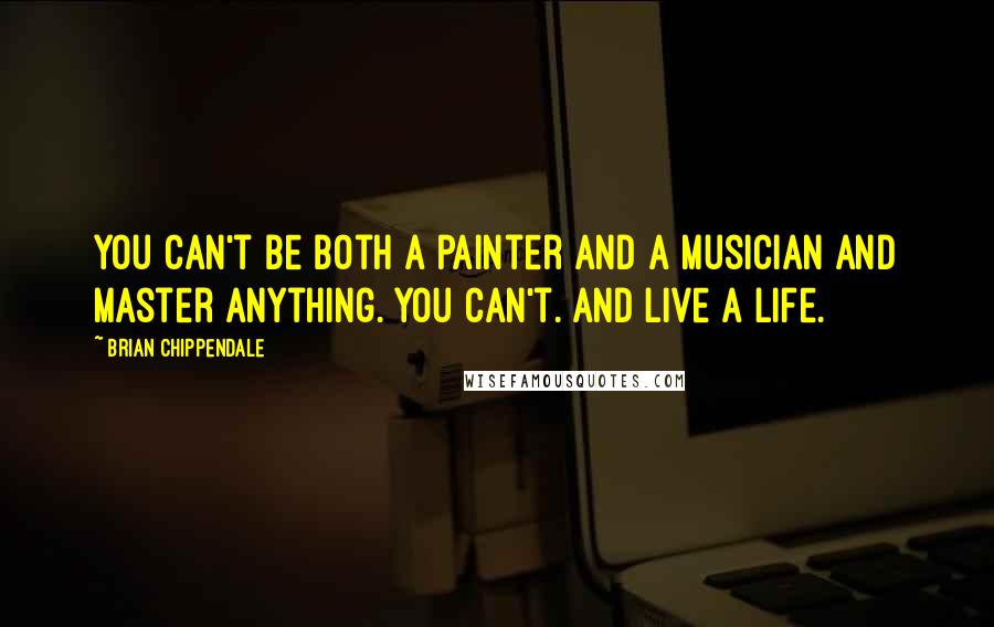 Brian Chippendale Quotes: You can't be both a painter and a musician and master anything. You can't. And live a life.