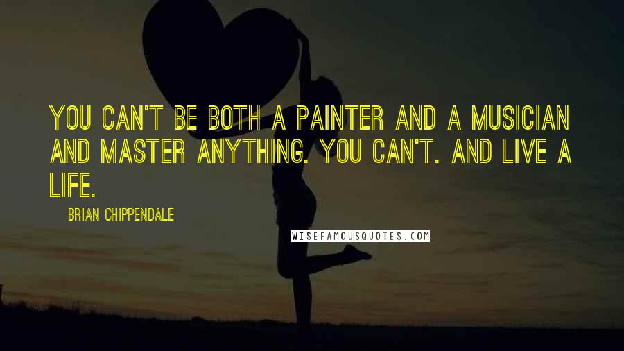 Brian Chippendale Quotes: You can't be both a painter and a musician and master anything. You can't. And live a life.