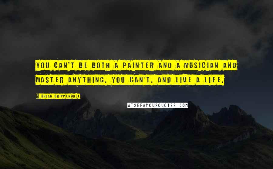 Brian Chippendale Quotes: You can't be both a painter and a musician and master anything. You can't. And live a life.