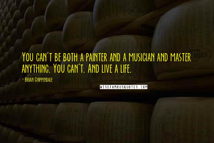 Brian Chippendale Quotes: You can't be both a painter and a musician and master anything. You can't. And live a life.