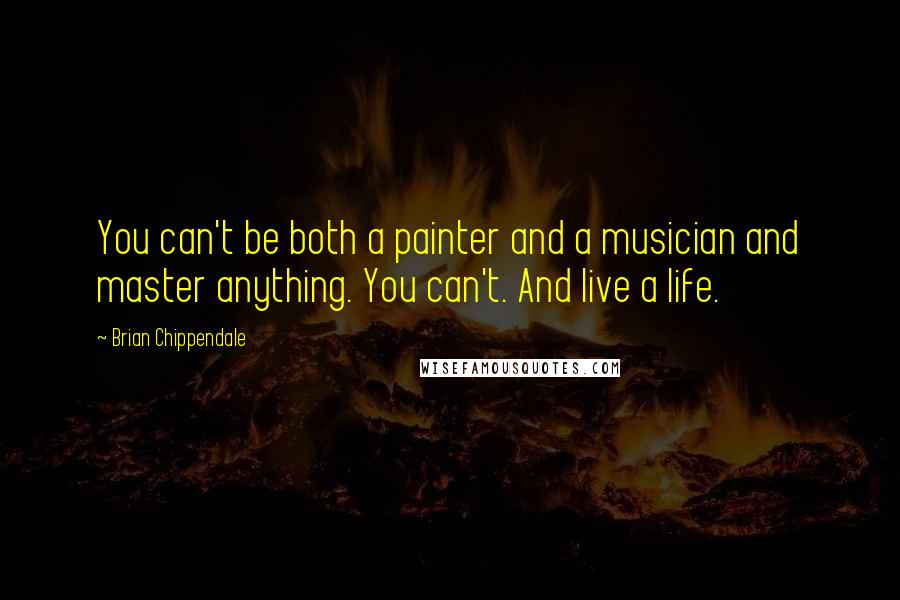 Brian Chippendale Quotes: You can't be both a painter and a musician and master anything. You can't. And live a life.