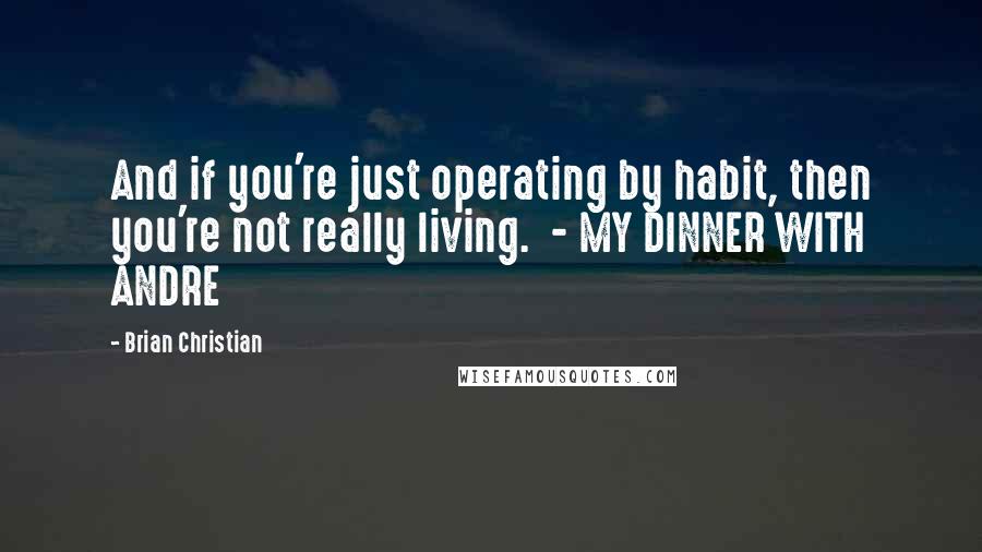 Brian Christian Quotes: And if you're just operating by habit, then you're not really living. - MY DINNER WITH ANDRE