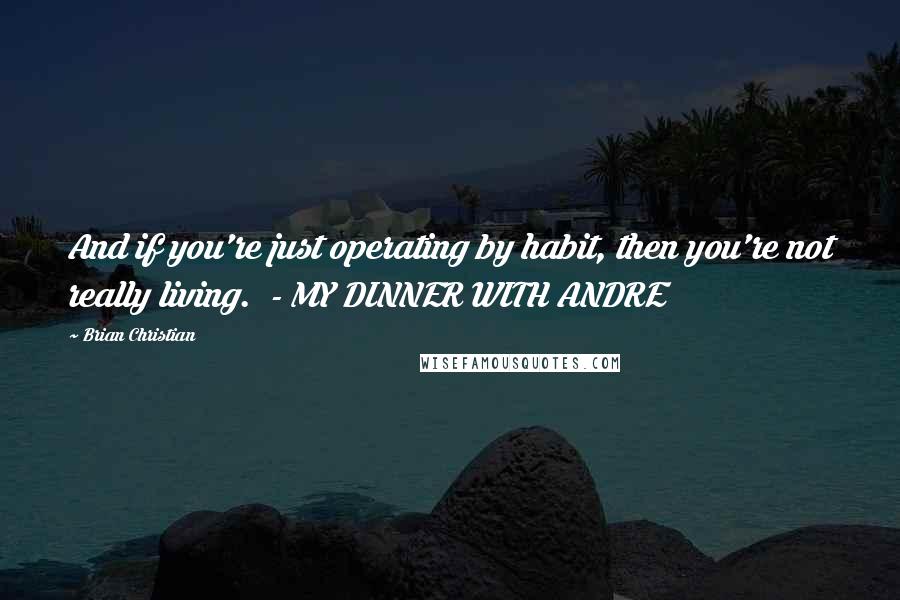 Brian Christian Quotes: And if you're just operating by habit, then you're not really living. - MY DINNER WITH ANDRE