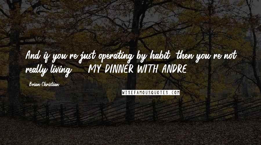 Brian Christian Quotes: And if you're just operating by habit, then you're not really living. - MY DINNER WITH ANDRE