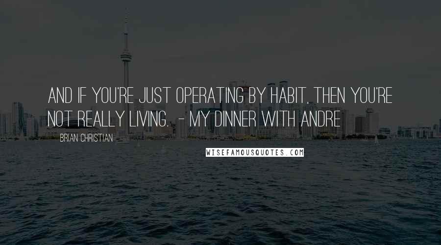 Brian Christian Quotes: And if you're just operating by habit, then you're not really living. - MY DINNER WITH ANDRE