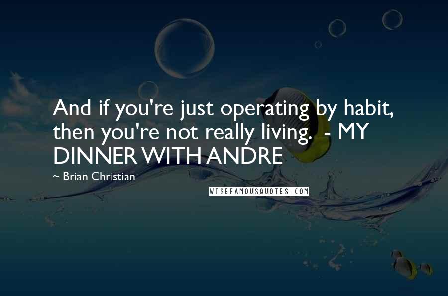 Brian Christian Quotes: And if you're just operating by habit, then you're not really living. - MY DINNER WITH ANDRE