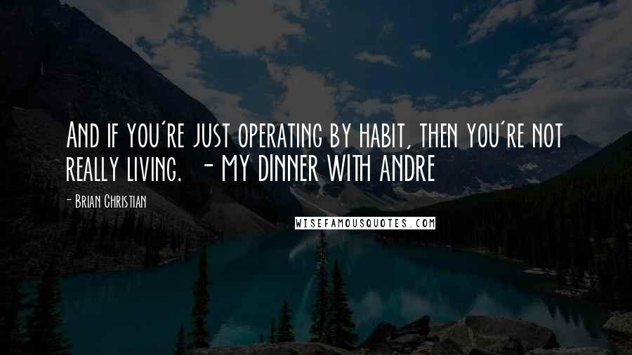 Brian Christian Quotes: And if you're just operating by habit, then you're not really living. - MY DINNER WITH ANDRE