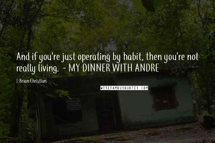 Brian Christian Quotes: And if you're just operating by habit, then you're not really living. - MY DINNER WITH ANDRE