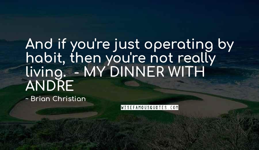 Brian Christian Quotes: And if you're just operating by habit, then you're not really living. - MY DINNER WITH ANDRE