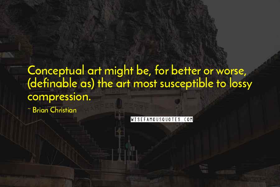 Brian Christian Quotes: Conceptual art might be, for better or worse, (definable as) the art most susceptible to lossy compression.