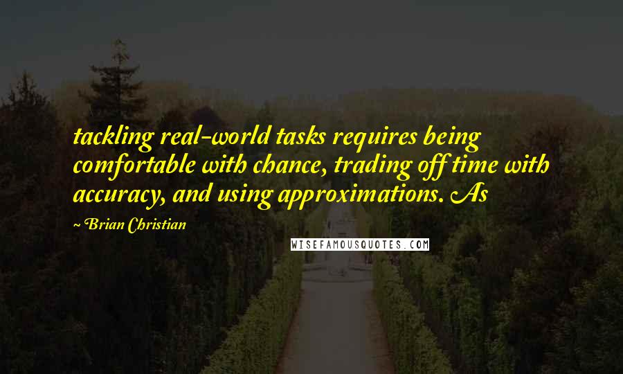 Brian Christian Quotes: tackling real-world tasks requires being comfortable with chance, trading off time with accuracy, and using approximations. As