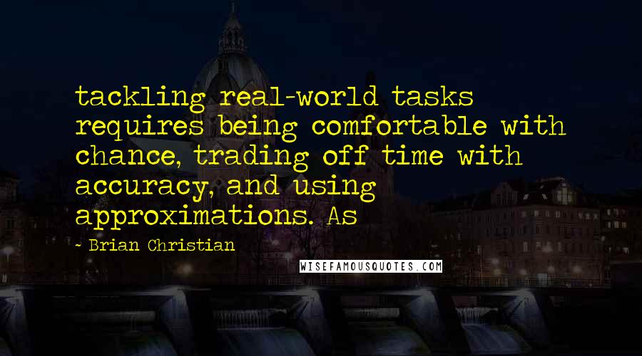 Brian Christian Quotes: tackling real-world tasks requires being comfortable with chance, trading off time with accuracy, and using approximations. As