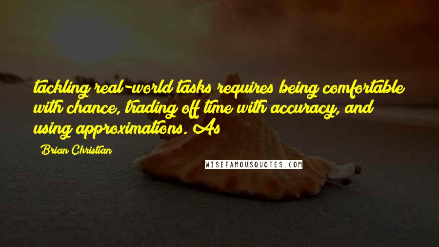 Brian Christian Quotes: tackling real-world tasks requires being comfortable with chance, trading off time with accuracy, and using approximations. As