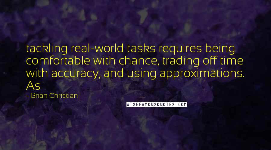 Brian Christian Quotes: tackling real-world tasks requires being comfortable with chance, trading off time with accuracy, and using approximations. As