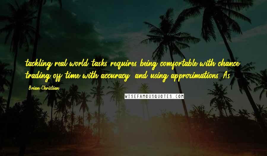 Brian Christian Quotes: tackling real-world tasks requires being comfortable with chance, trading off time with accuracy, and using approximations. As