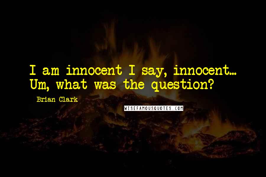 Brian Clark Quotes: I am innocent I say, innocent... Um, what was the question?