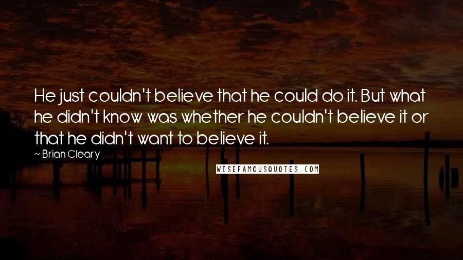Brian Cleary Quotes: He just couldn't believe that he could do it. But what he didn't know was whether he couldn't believe it or that he didn't want to believe it.