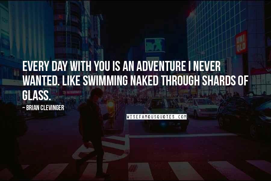 Brian Clevinger Quotes: Every day with you is an adventure I never wanted. Like swimming naked through shards of glass.