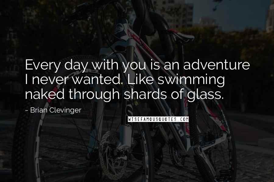 Brian Clevinger Quotes: Every day with you is an adventure I never wanted. Like swimming naked through shards of glass.