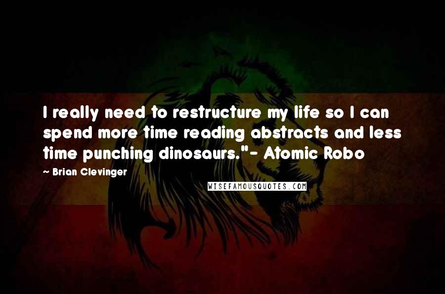 Brian Clevinger Quotes: I really need to restructure my life so I can spend more time reading abstracts and less time punching dinosaurs."- Atomic Robo