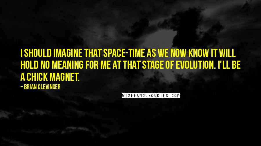 Brian Clevinger Quotes: I should imagine that space-time as we now know it will hold no meaning for me at that stage of evolution. I'll be a chick magnet.