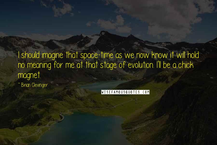 Brian Clevinger Quotes: I should imagine that space-time as we now know it will hold no meaning for me at that stage of evolution. I'll be a chick magnet.